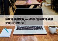 区块链底层使用java的公司[区块链底层使用java的公司]