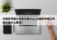 注册区块链公司条件是什么[注册区块链公司条件是什么要求]