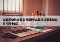 三亚区块链金融公司招聘[三亚区块链金融公司招聘电话]