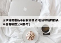 区块链的创新平台有哪些公司[区块链的创新平台有哪些公司参与]