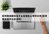 区块链金融交易平台有哪些公司可以用[区块链交易平台合法吗]