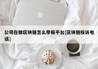 公司在做区块链怎么举报平台[区块链投诉电话]