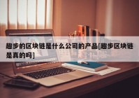 趣步的区块链是什么公司的产品[趣步区块链是真的吗]