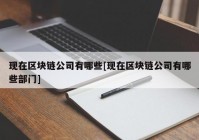 现在区块链公司有哪些[现在区块链公司有哪些部门]