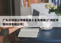 广东区块链公司排名前十名有哪些[广州区块链科技有限公司]