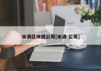 水滴区块链公司[水滴 公司]