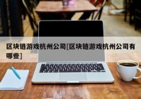 区块链游戏杭州公司[区块链游戏杭州公司有哪些]