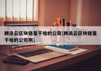 腾讯云区块链是干啥的公司[腾讯云区块链是干啥的公司啊]