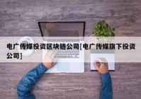 电广传媒投资区块链公司[电广传媒旗下投资公司]