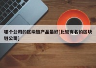 哪个公司的区块链产品最好[比较有名的区块链公司]