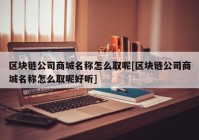 区块链公司商城名称怎么取呢[区块链公司商城名称怎么取呢好听]