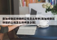 新加坡做区块链的公司怎么样啊[新加坡做区块链的公司怎么样啊多少钱]