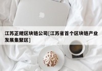 江苏正规区块链公司[江苏省首个区块链产业发展集聚区]