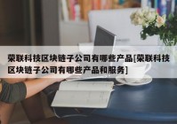 荣联科技区块链子公司有哪些产品[荣联科技区块链子公司有哪些产品和服务]