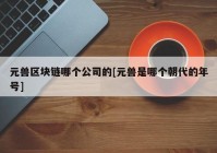 元兽区块链哪个公司的[元兽是哪个朝代的年号]