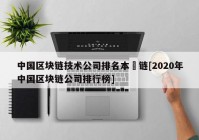 中国区块链技术公司排名本楉链[2020年中国区块链公司排行榜]