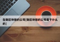 在做区块链的公司[做区块链的公司是干什么的]