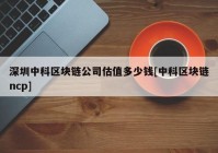 深圳中科区块链公司估值多少钱[中科区块链ncp]