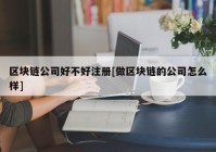 区块链公司好不好注册[做区块链的公司怎么样]