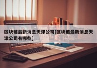 区块链最新消息天津公司[区块链最新消息天津公司有哪些]