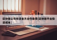 区块链公司和资金方合作收费[区块链平台投资成本]