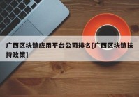 广西区块链应用平台公司排名[广西区块链扶持政策]