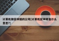 计算机做区块链的公司[计算机区块链是什么意思?]