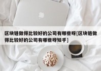 区块链做得比较好的公司有哪些呀[区块链做得比较好的公司有哪些呀知乎]