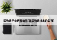 区块链平台研发公司[做区块链技术的公司]