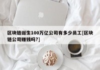 区块链诞生100万亿公司有多少员工[区块链公司赚钱吗?]