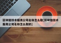 区块链技术服务公司名称怎么取[区块链技术服务公司名称怎么取的]