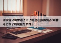 区块链公司香港上市了吗现在[区块链公司香港上市了吗现在怎么样]