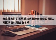 南京技术好的区块链技术品牌有哪些公司[江苏区块链50强企业名单]