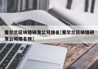 爱尔兰区块链研发公司排名[爱尔兰区块链研发公司排名榜]