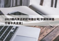 2019国内真正的区块链公司[中国区块链行业十大企业]