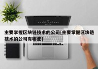 主要掌握区块链技术的公司[主要掌握区块链技术的公司有哪些]