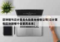 区块链与云计算龙头股票有哪些公司[云计算和区块链哪个会更具未来]